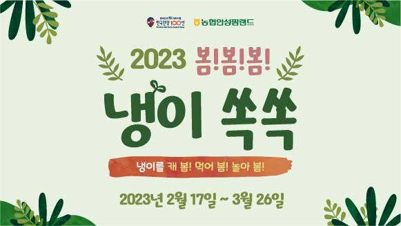 한국인이 꼭! 가봐야 할 한국관광 100선 
농협안성팜랜드 
2023 봄!봄!봄!
냉이쏙쏙
냉이를 캐 봄! 먹어 봄! 놀아 봄!
2023년2월17일~3월26일